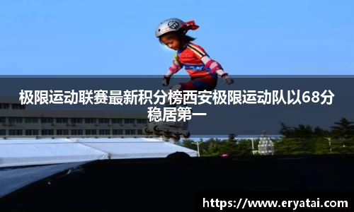 极限运动联赛最新积分榜西安极限运动队以68分稳居第一