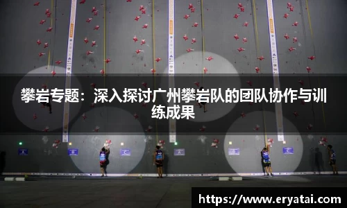 攀岩专题：深入探讨广州攀岩队的团队协作与训练成果