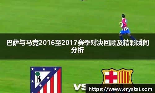 巴萨与马竞2016至2017赛季对决回顾及精彩瞬间分析