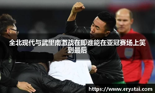 全北现代与武里南激战在即谁能在亚冠赛场上笑到最后